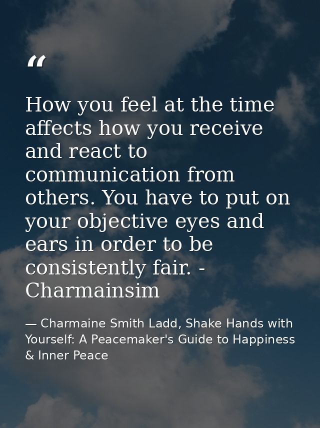 How you feel at the time affects how you receive and react to communication from others. You have to put on your objecti — Charmaine Smith Ladd, Shake Hands with Yourself: A Peacemaker's Guide to Happiness & Inner Peace