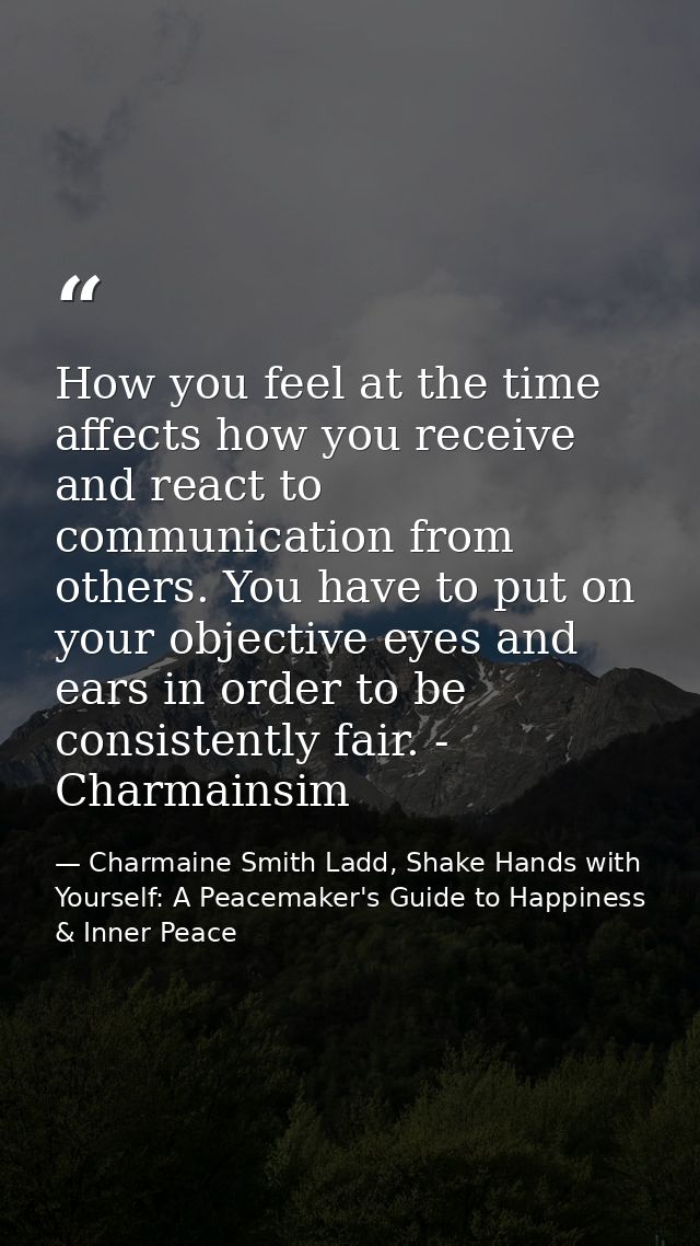 How you feel at the time affects how you receive and react to communication from others. You have to put on your objecti — Charmaine Smith Ladd, Shake Hands with Yourself: A Peacemaker's Guide to Happiness & Inner Peace
