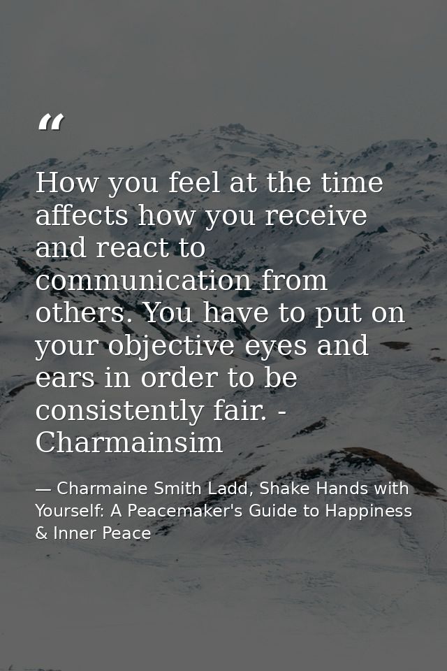 How you feel at the time affects how you receive and react to communication from others. You have to put on your objecti — Charmaine Smith Ladd, Shake Hands with Yourself: A Peacemaker's Guide to Happiness & Inner Peace