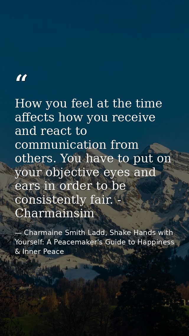 How you feel at the time affects how you receive and react to communication from others. You have to put on your objecti — Charmaine Smith Ladd, Shake Hands with Yourself: A Peacemaker's Guide to Happiness & Inner Peace