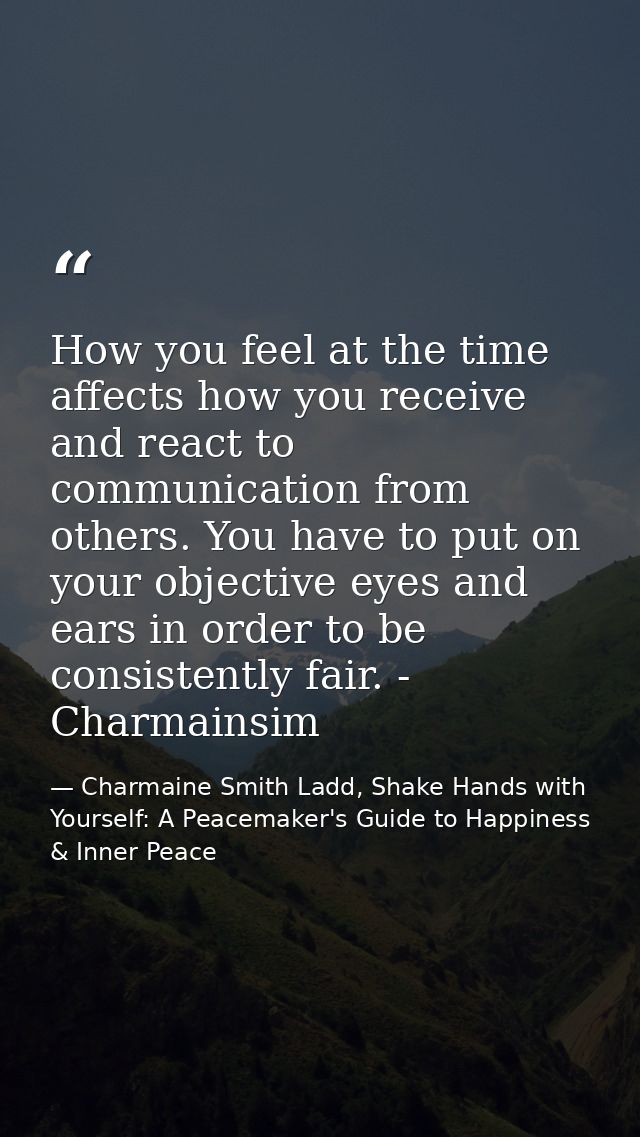 How you feel at the time affects how you receive and react to communication from others. You have to put on your objecti — Charmaine Smith Ladd, Shake Hands with Yourself: A Peacemaker's Guide to Happiness & Inner Peace