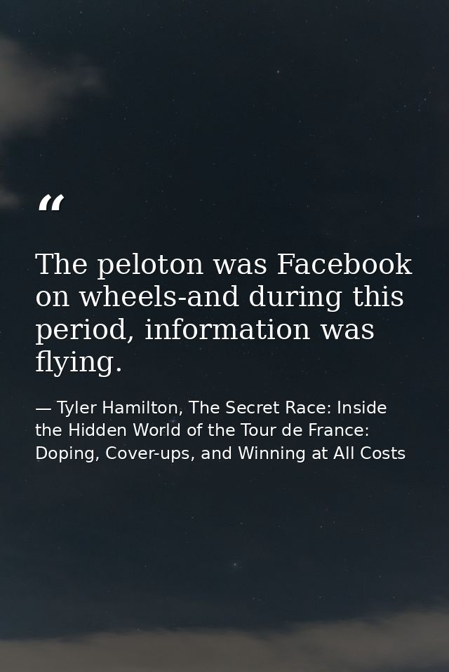 The peloton was Facebook on wheels-and during this period, information was flying. — Tyler Hamilton, The Secret Race: Inside the Hidden World of the Tour de France: Doping, Cover-ups, and Winning at All Costs