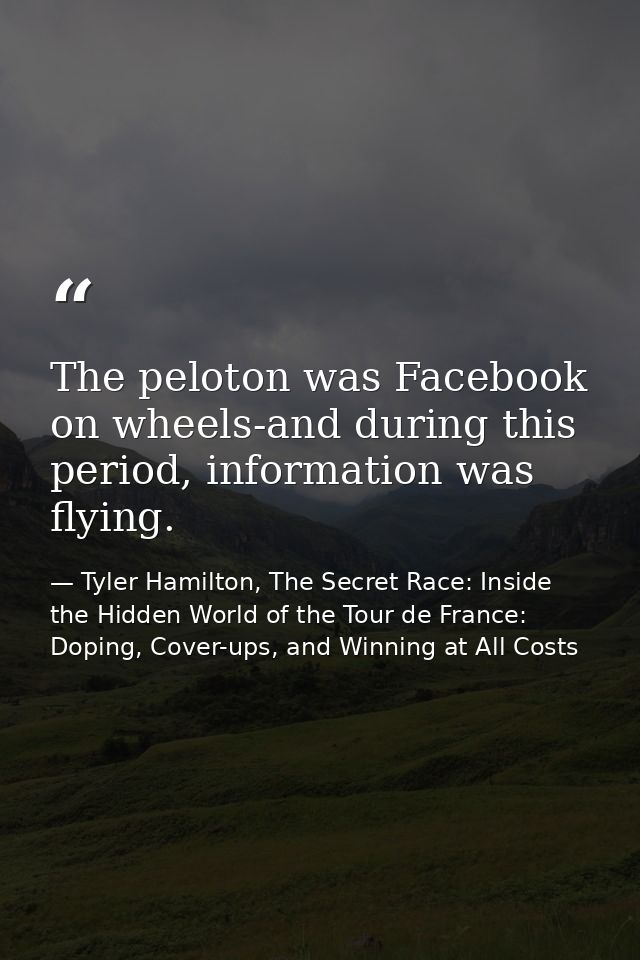 The peloton was Facebook on wheels-and during this period, information was flying. — Tyler Hamilton, The Secret Race: Inside the Hidden World of the Tour de France: Doping, Cover-ups, and Winning at All Costs
