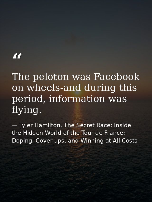 The peloton was Facebook on wheels-and during this period, information was flying. — Tyler Hamilton, The Secret Race: Inside the Hidden World of the Tour de France: Doping, Cover-ups, and Winning at All Costs