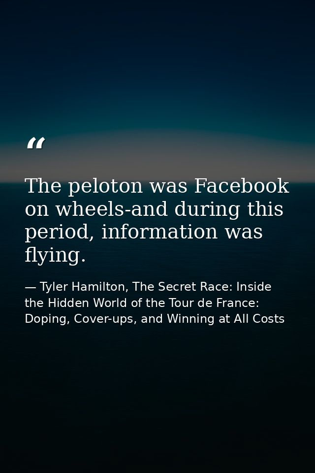 The peloton was Facebook on wheels-and during this period, information was flying. — Tyler Hamilton, The Secret Race: Inside the Hidden World of the Tour de France: Doping, Cover-ups, and Winning at All Costs