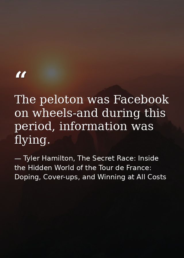 The peloton was Facebook on wheels-and during this period, information was flying. — Tyler Hamilton, The Secret Race: Inside the Hidden World of the Tour de France: Doping, Cover-ups, and Winning at All Costs