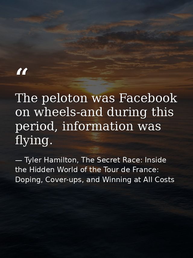 The peloton was Facebook on wheels-and during this period, information was flying. — Tyler Hamilton, The Secret Race: Inside the Hidden World of the Tour de France: Doping, Cover-ups, and Winning at All Costs
