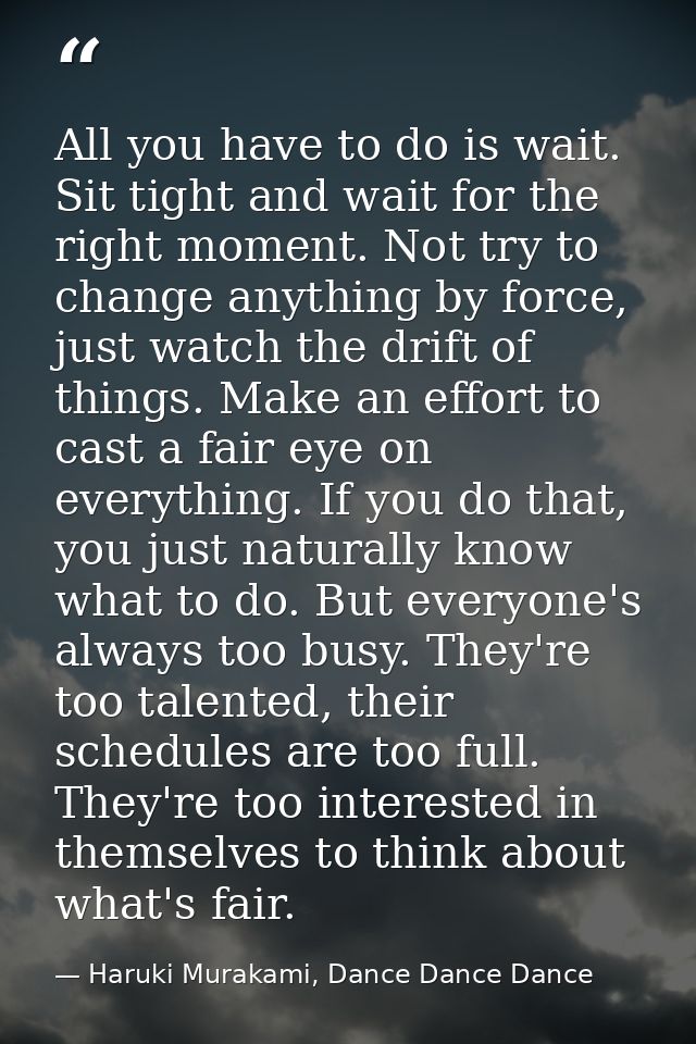 All you have to do is wait. Sit tight and wait for the right moment. Not try to change anything by force, just watch the — Haruki Murakami, Dance Dance Dance