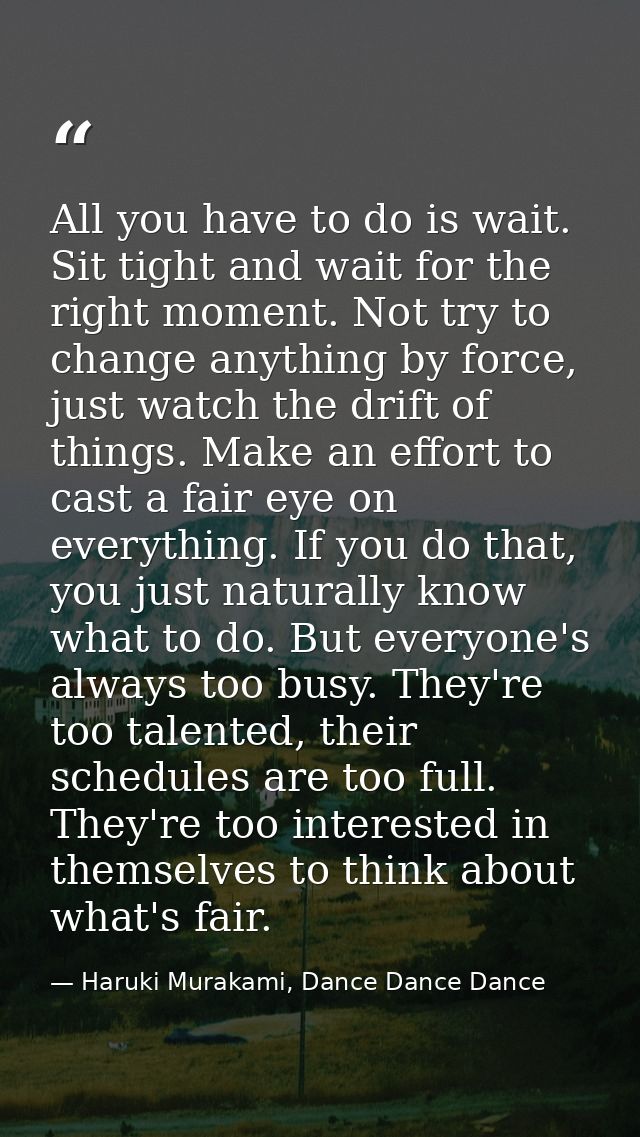 All you have to do is wait. Sit tight and wait for the right moment. Not try to change anything by force, just watch the — Haruki Murakami, Dance Dance Dance