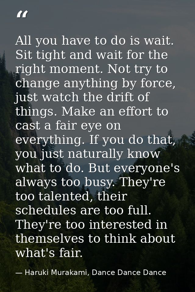 All you have to do is wait. Sit tight and wait for the right moment. Not try to change anything by force, just watch the — Haruki Murakami, Dance Dance Dance