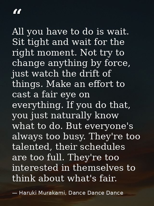 All you have to do is wait. Sit tight and wait for the right moment. Not try to change anything by force, just watch the — Haruki Murakami, Dance Dance Dance