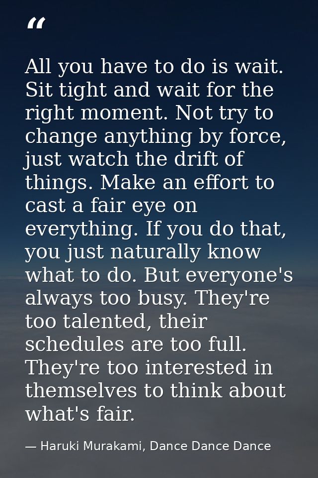 All you have to do is wait. Sit tight and wait for the right moment. Not try to change anything by force, just watch the — Haruki Murakami, Dance Dance Dance