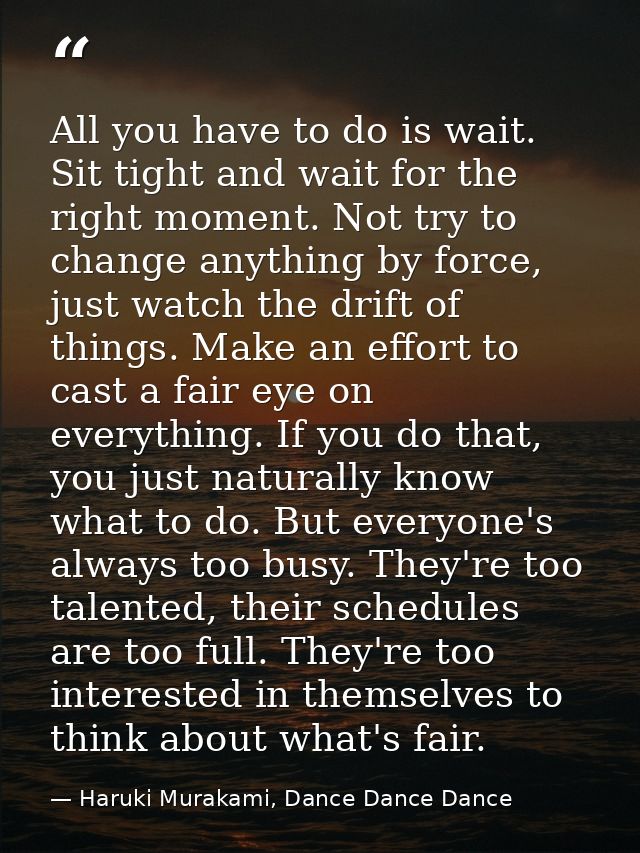 All you have to do is wait. Sit tight and wait for the right moment. Not try to change anything by force, just watch the — Haruki Murakami, Dance Dance Dance