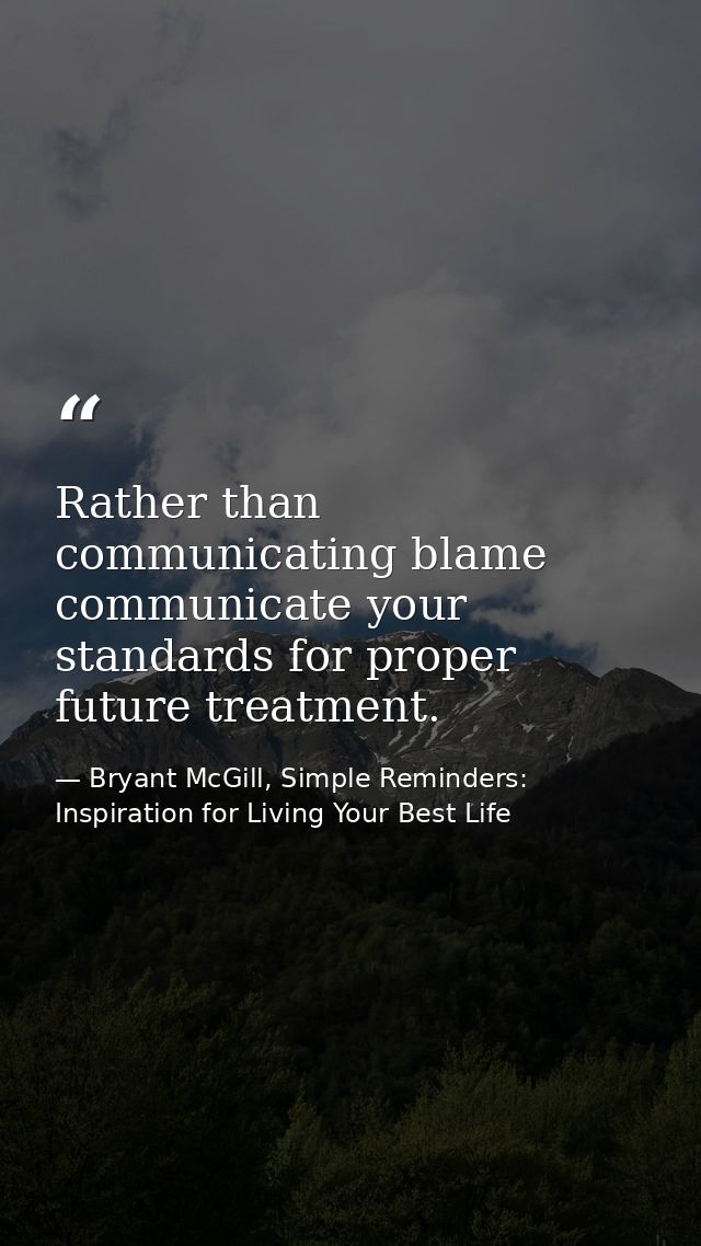 Rather than communicating blame communicate your standards for proper future treatment. — Bryant McGill, Simple Reminders: Inspiration for Living Your Best Life