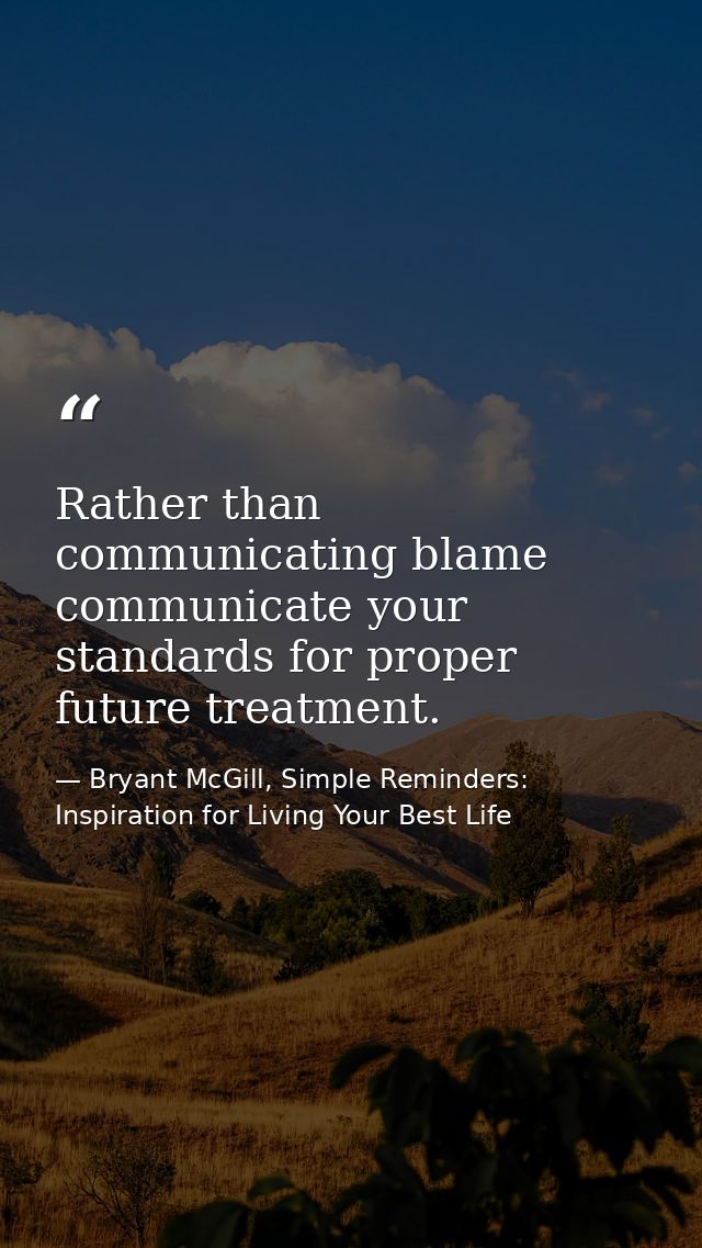 Rather than communicating blame communicate your standards for proper future treatment. — Bryant McGill, Simple Reminders: Inspiration for Living Your Best Life