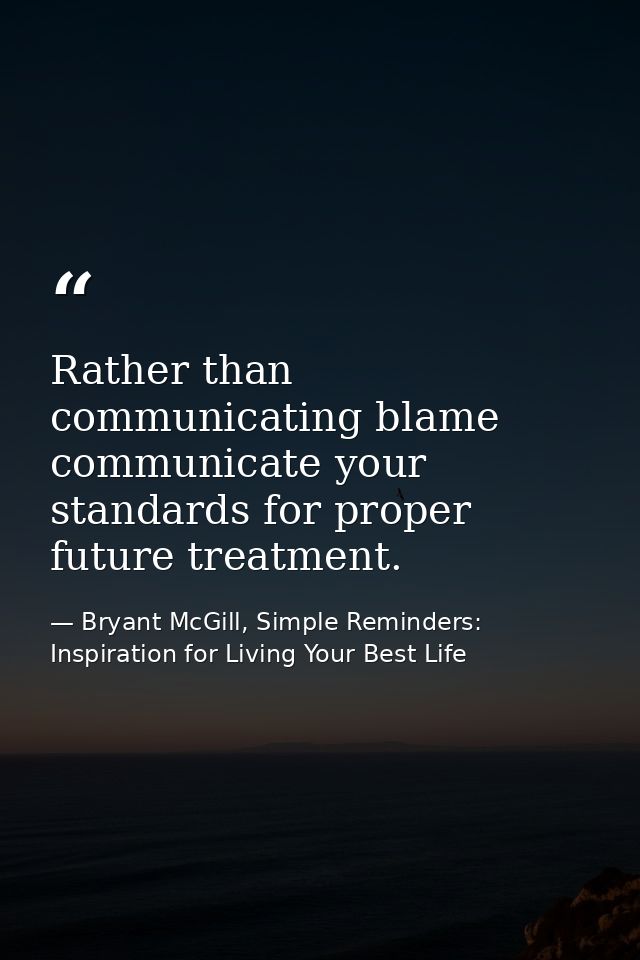 Rather than communicating blame communicate your standards for proper future treatment. — Bryant McGill, Simple Reminders: Inspiration for Living Your Best Life