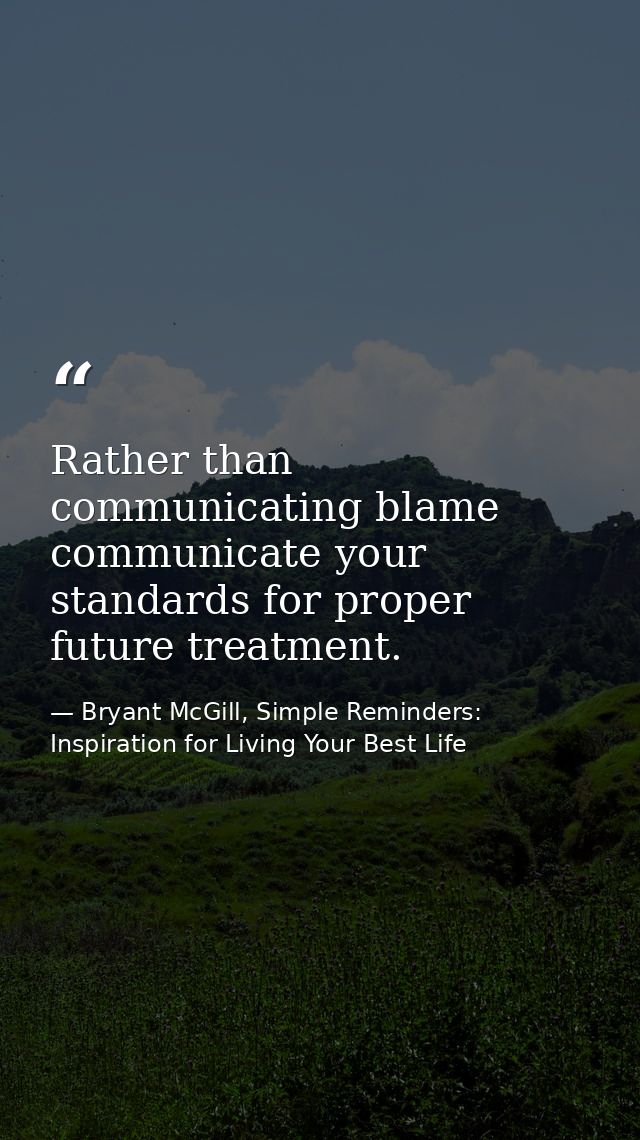 Rather than communicating blame communicate your standards for proper future treatment. — Bryant McGill, Simple Reminders: Inspiration for Living Your Best Life
