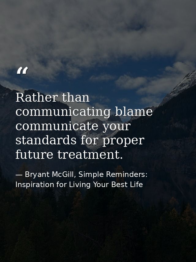 Rather than communicating blame communicate your standards for proper future treatment. — Bryant McGill, Simple Reminders: Inspiration for Living Your Best Life