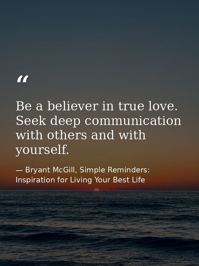 Be a believer in true love. Seek deep communication with others and with yourself. — Bryant McGill, Simple Reminders: Inspiration for Living Your Best Life