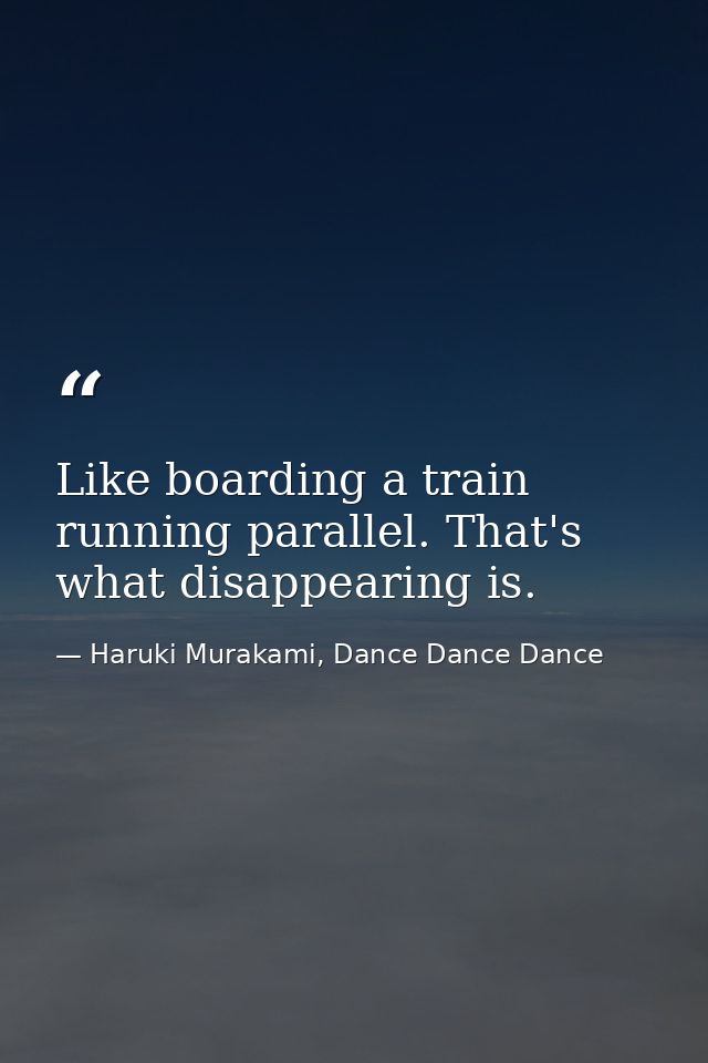Like boarding a train running parallel. That's what disappearing is. — Haruki Murakami, Dance Dance Dance