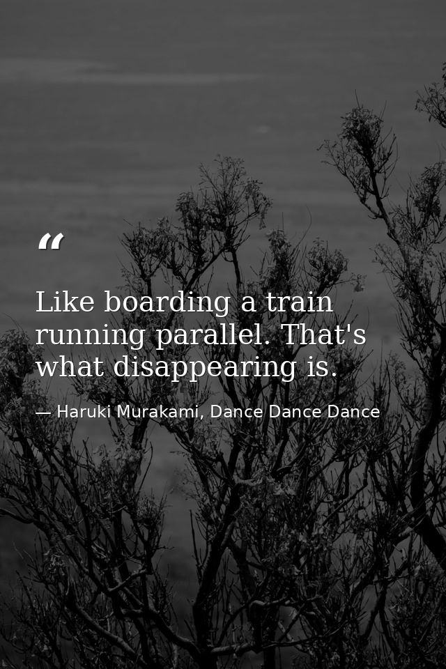 Like boarding a train running parallel. That's what disappearing is. — Haruki Murakami, Dance Dance Dance