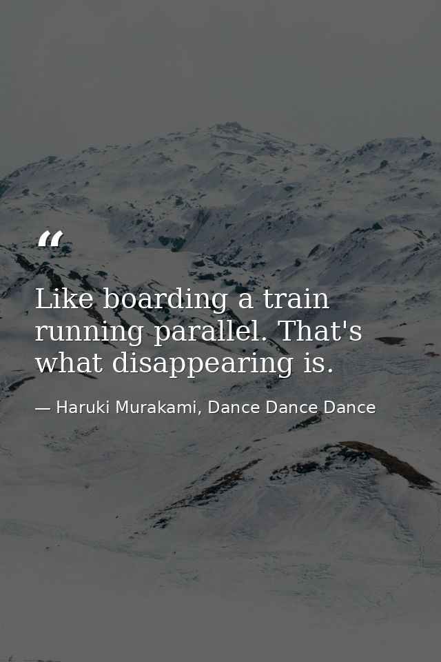 Like boarding a train running parallel. That's what disappearing is. — Haruki Murakami, Dance Dance Dance