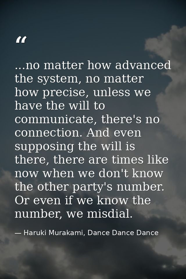 ...no matter how advanced the system, no matter how precise, unless we have the will to communicate, there's no connecti — Haruki Murakami, Dance Dance Dance