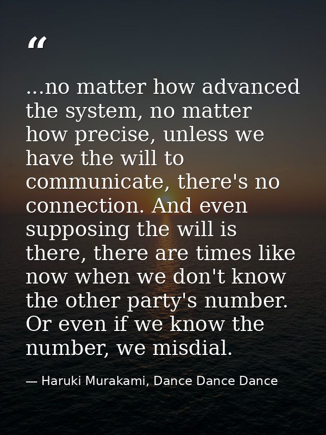 ...no matter how advanced the system, no matter how precise, unless we have the will to communicate, there's no connecti — Haruki Murakami, Dance Dance Dance