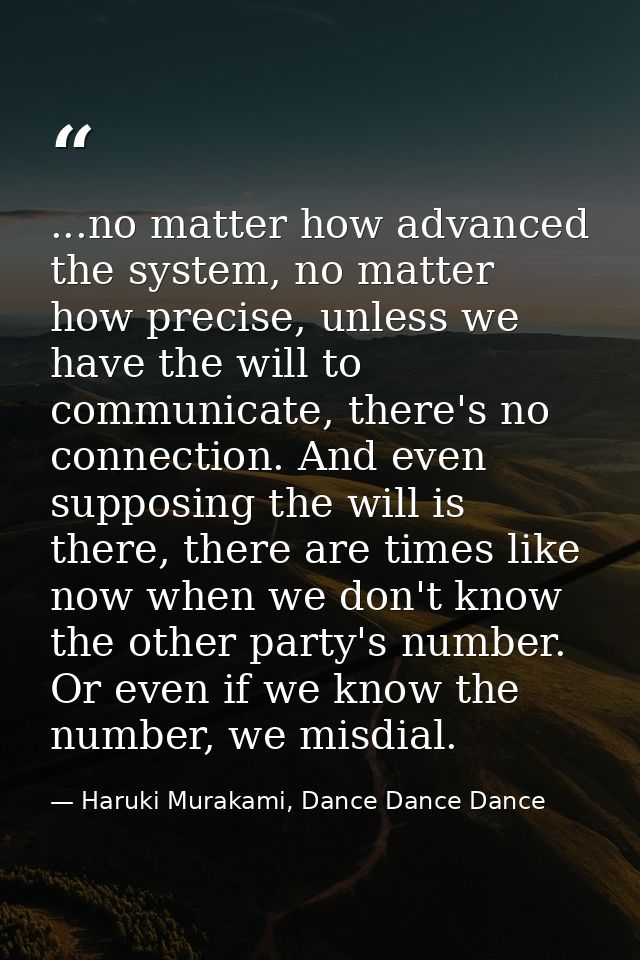 ...no matter how advanced the system, no matter how precise, unless we have the will to communicate, there's no connecti — Haruki Murakami, Dance Dance Dance