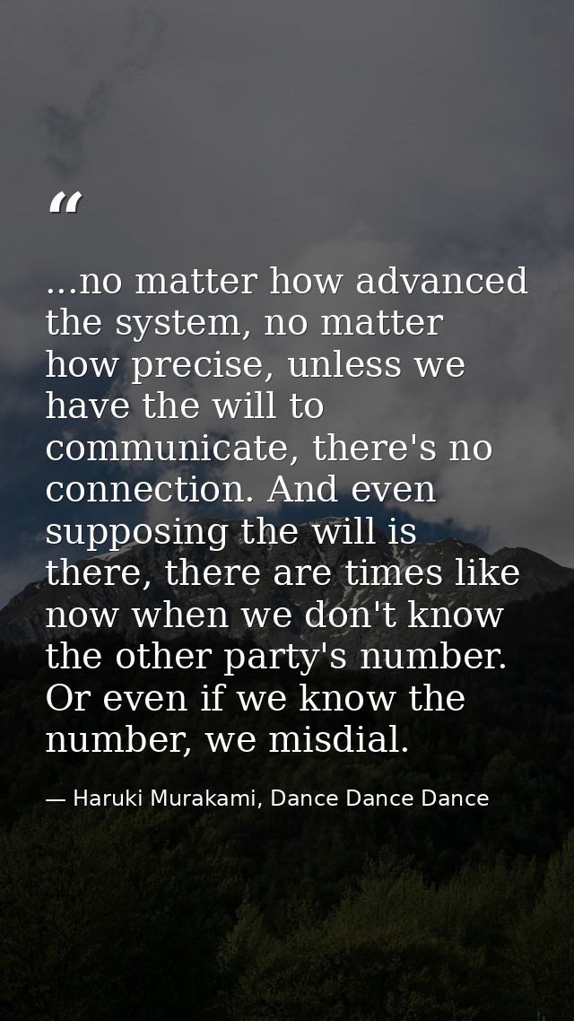 ...no matter how advanced the system, no matter how precise, unless we have the will to communicate, there's no connecti — Haruki Murakami, Dance Dance Dance