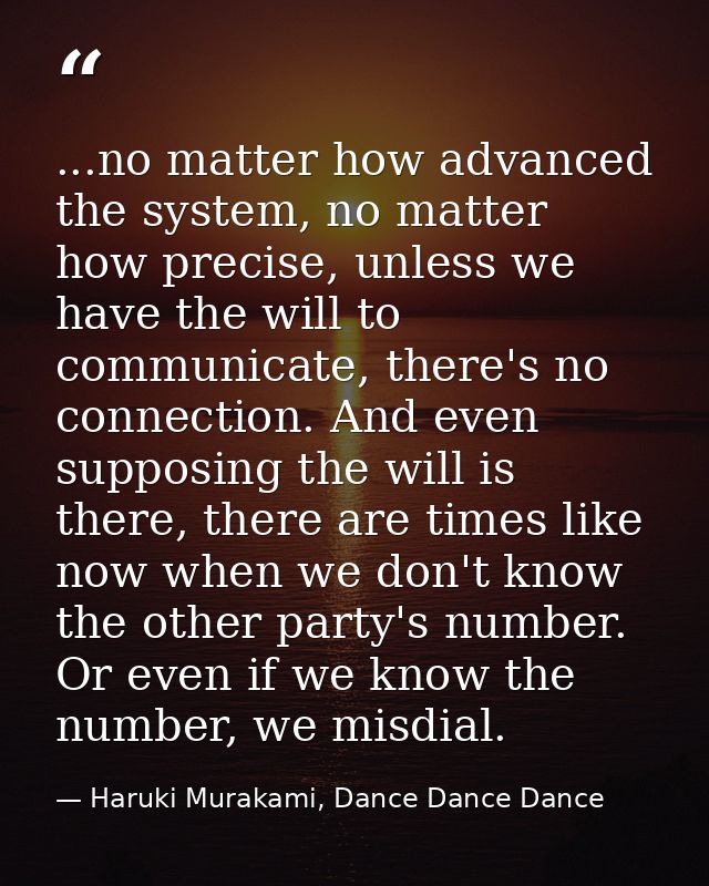 ...no matter how advanced the system, no matter how precise, unless we have the will to communicate, there's no connecti — Haruki Murakami, Dance Dance Dance