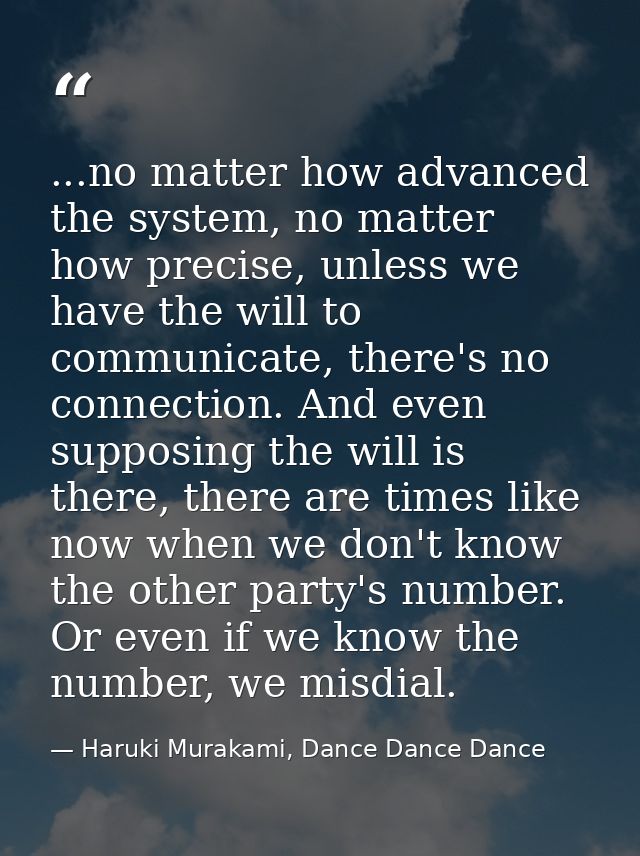 ...no matter how advanced the system, no matter how precise, unless we have the will to communicate, there's no connecti — Haruki Murakami, Dance Dance Dance