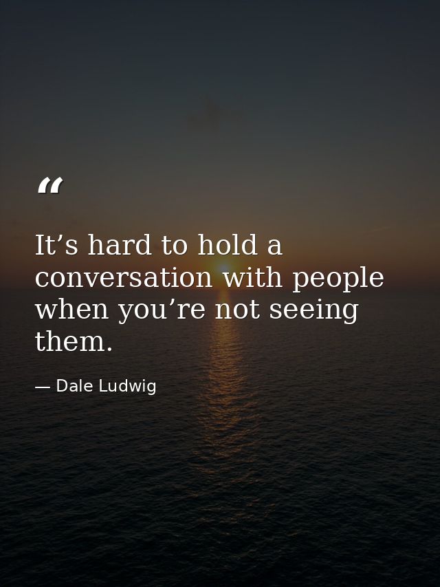 It’s hard to hold a conversation with people when you’re not seeing them. — Dale Ludwig