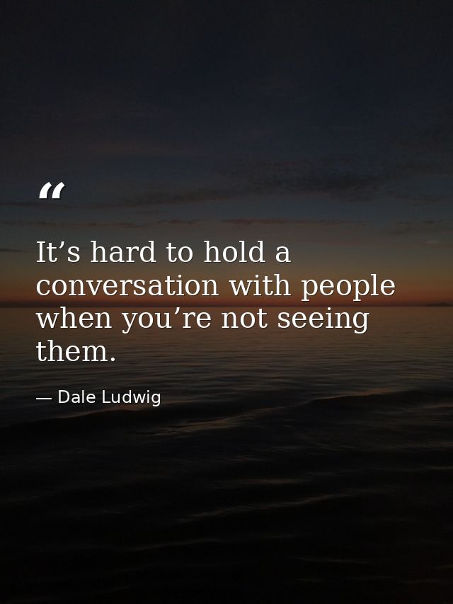 It’s hard to hold a conversation with people when you’re not seeing them. — Dale Ludwig