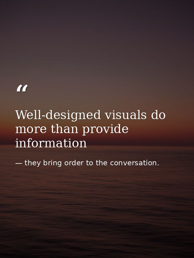 Well-designed visuals do more than provide information — they bring order to the conversation.