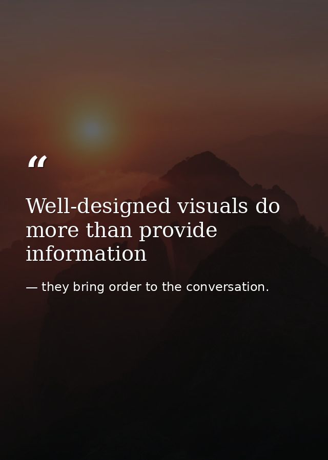 Well-designed visuals do more than provide information — they bring order to the conversation.