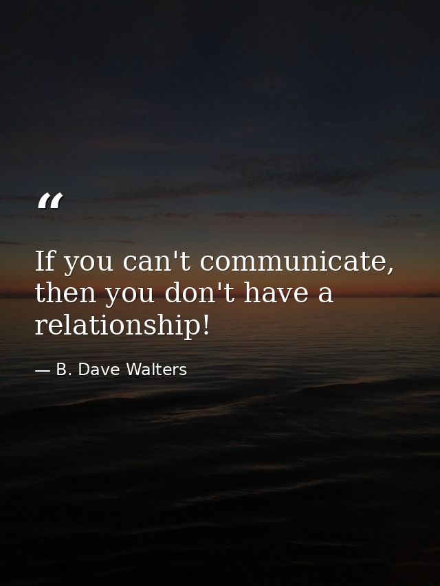 If you can't communicate, then you don't have a relationship! — B. Dave Walters