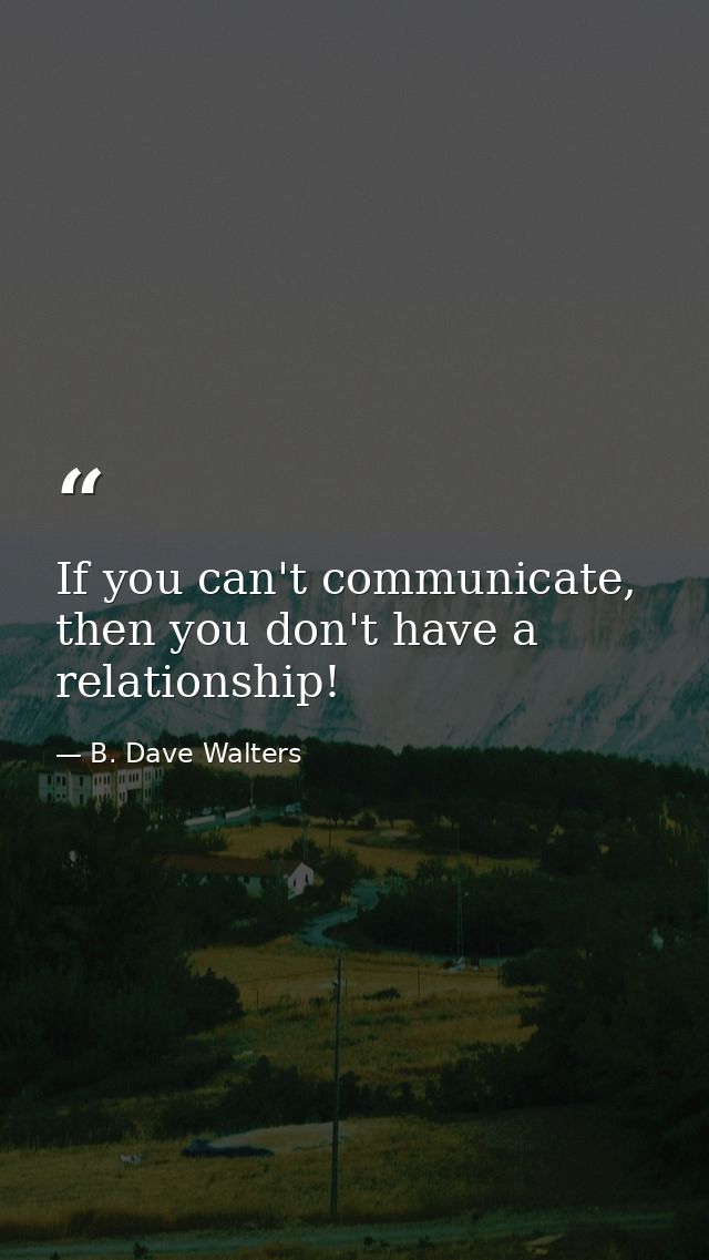 If you can't communicate, then you don't have a relationship! — B. Dave Walters