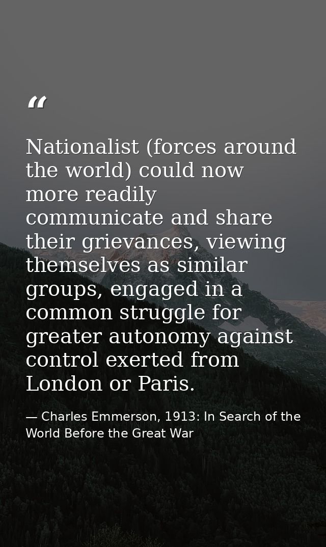Nationalist (forces around the world) could now more readily communicate and share their grievances, viewing themselves  — Charles Emmerson, 1913: In Search of the World Before the Great War