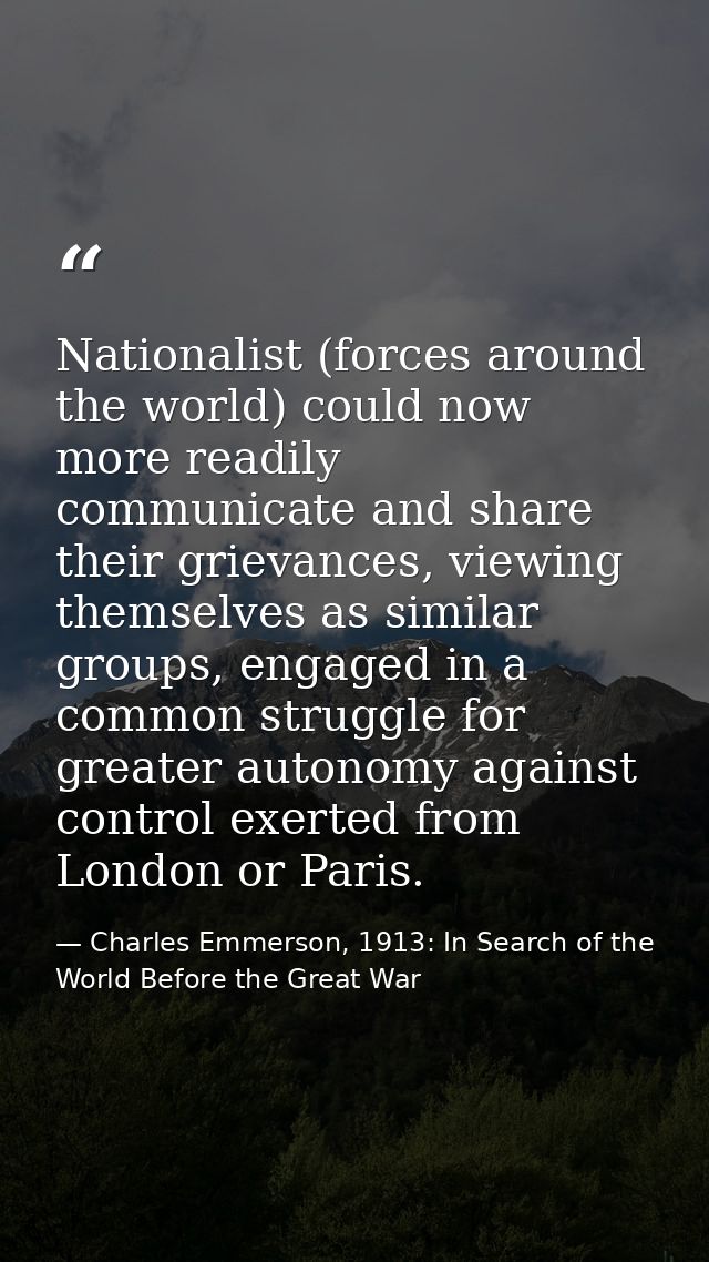 Nationalist (forces around the world) could now more readily communicate and share their grievances, viewing themselves  — Charles Emmerson, 1913: In Search of the World Before the Great War