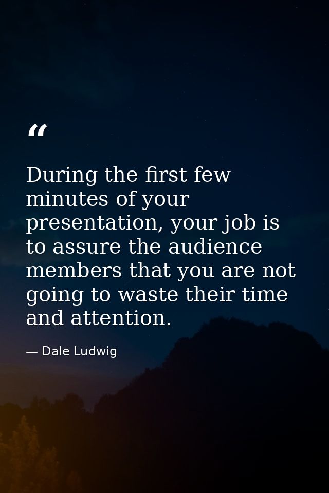 During the first few minutes of your presentation, your job is to assure the audience members that you are not going to  — Dale Ludwig