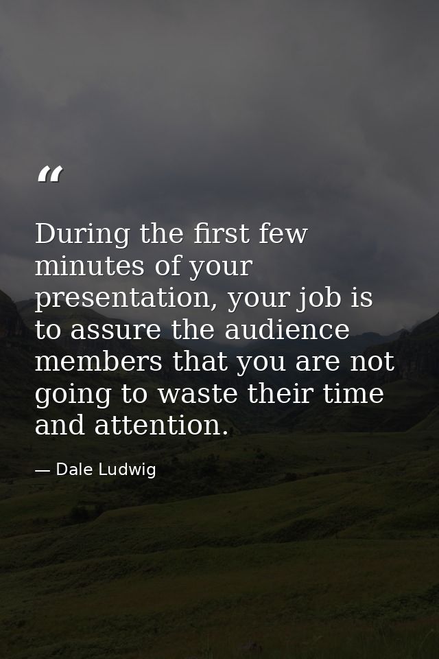 During the first few minutes of your presentation, your job is to assure the audience members that you are not going to  — Dale Ludwig