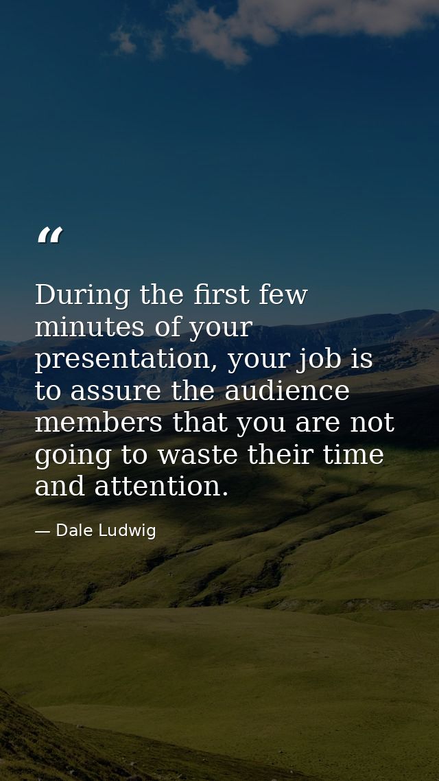 During the first few minutes of your presentation, your job is to assure the audience members that you are not going to  — Dale Ludwig