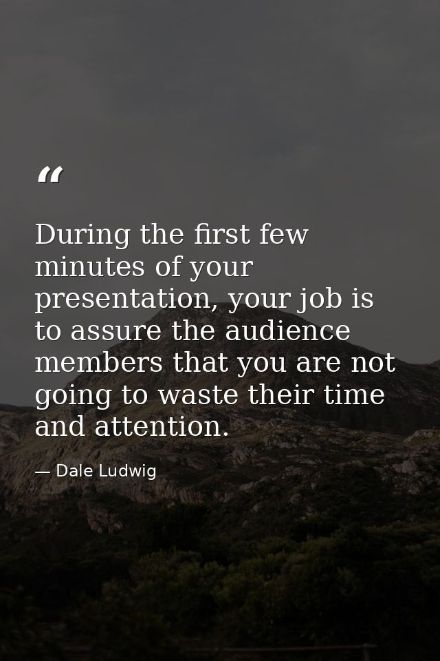During the first few minutes of your presentation, your job is to assure the audience members that you are not going to  — Dale Ludwig