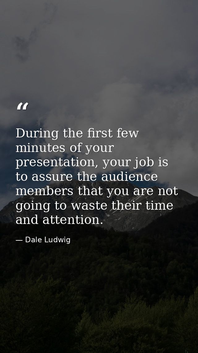 During the first few minutes of your presentation, your job is to assure the audience members that you are not going to  — Dale Ludwig