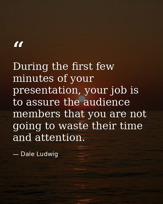 During the first few minutes of your presentation, your job is to assure the audience members that you are not going to  — Dale Ludwig