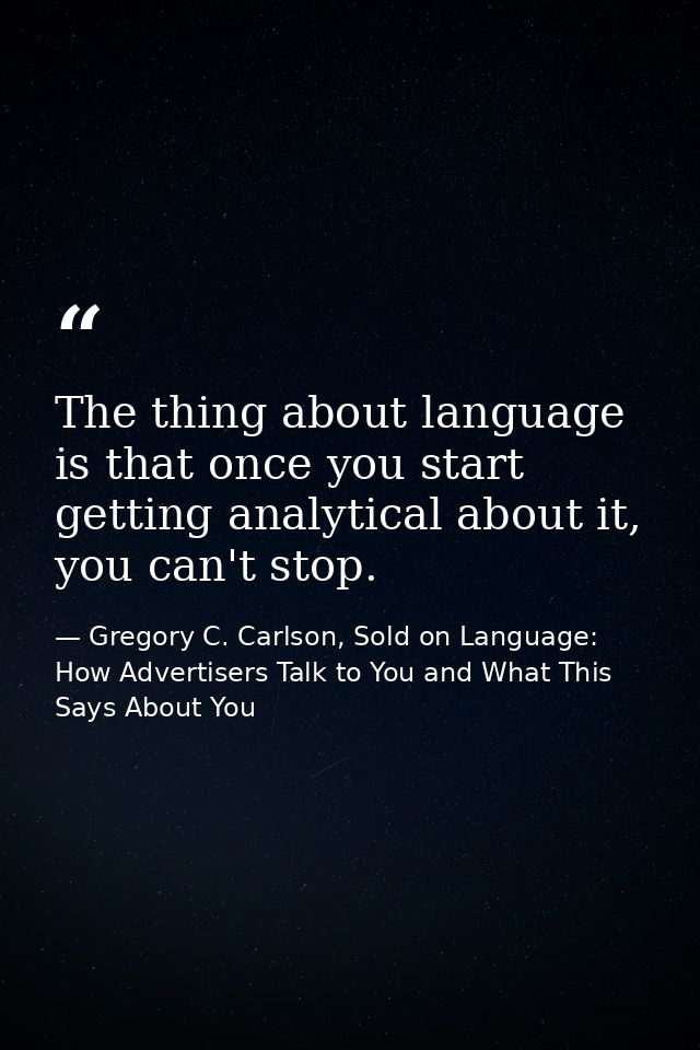 The thing about language is that once you start getting analytical about it, you can't stop. — Gregory C. Carlson, Sold on Language: How Advertisers Talk to You and What This Says About You