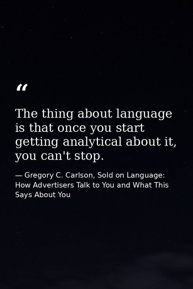 The thing about language is that once you start getting analytical about it, you can't stop. — Gregory C. Carlson, Sold on Language: How Advertisers Talk to You and What This Says About You