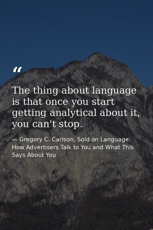 The thing about language is that once you start getting analytical about it, you can't stop. — Gregory C. Carlson, Sold on Language: How Advertisers Talk to You and What This Says About You