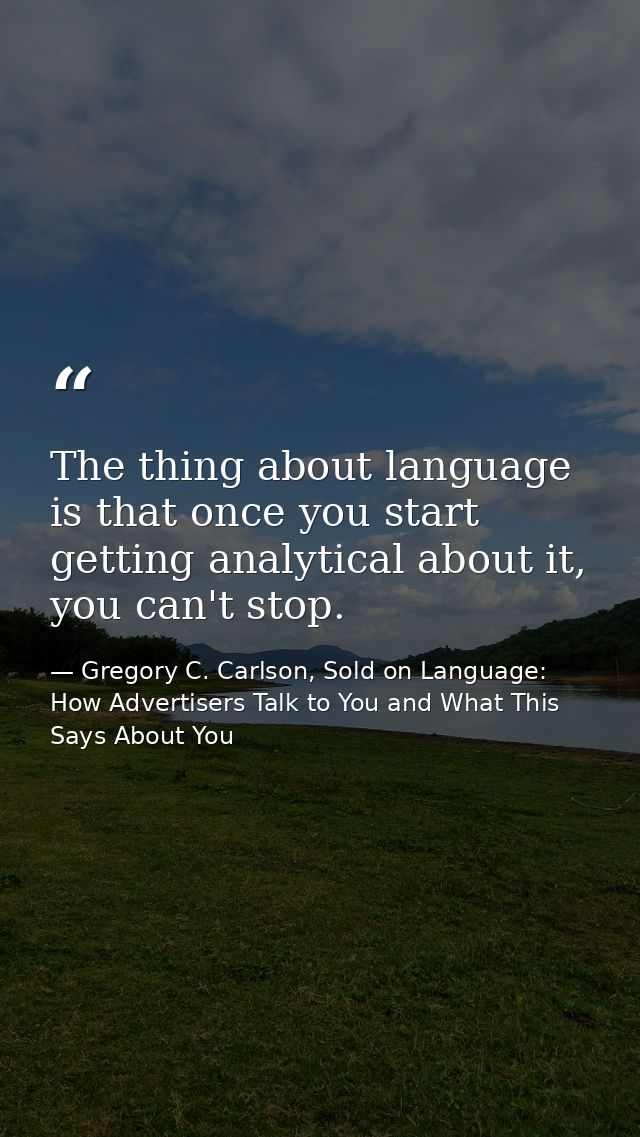 The thing about language is that once you start getting analytical about it, you can't stop. — Gregory C. Carlson, Sold on Language: How Advertisers Talk to You and What This Says About You